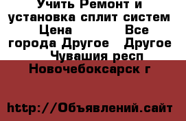  Учить Ремонт и установка сплит систем › Цена ­ 1 000 - Все города Другое » Другое   . Чувашия респ.,Новочебоксарск г.